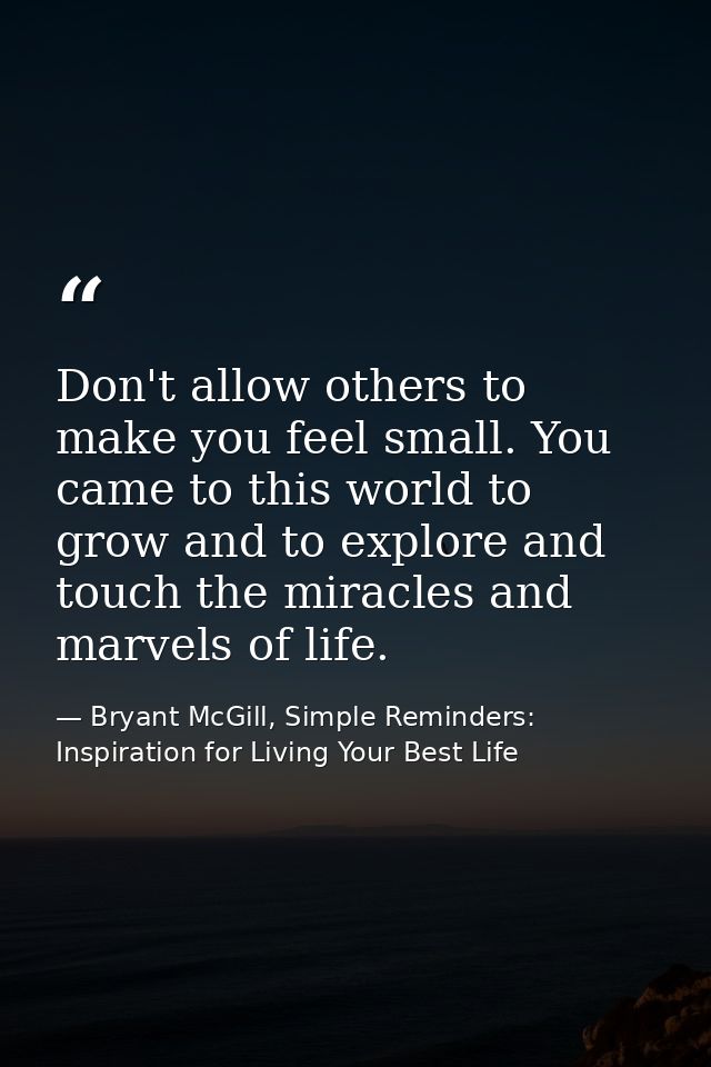 Don't allow others to make you feel small. You came to this world to grow and to explore and touch the miracles and marv — Bryant McGill, Simple Reminders: Inspiration for Living Your Best Life