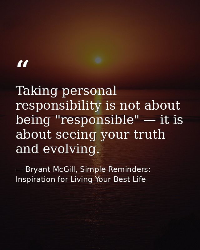 Taking personal responsibility is not about being "responsible" — it is about seeing your truth and evolving. — Bryant McGill, Simple Reminders: Inspiration for Living Your Best Life