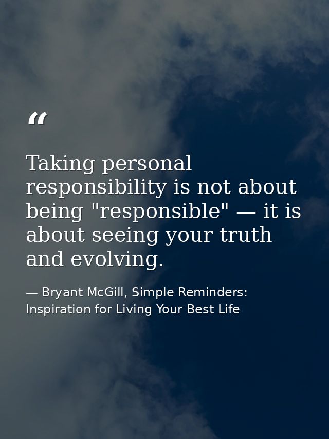 Taking personal responsibility is not about being "responsible" — it is about seeing your truth and evolving. — Bryant McGill, Simple Reminders: Inspiration for Living Your Best Life