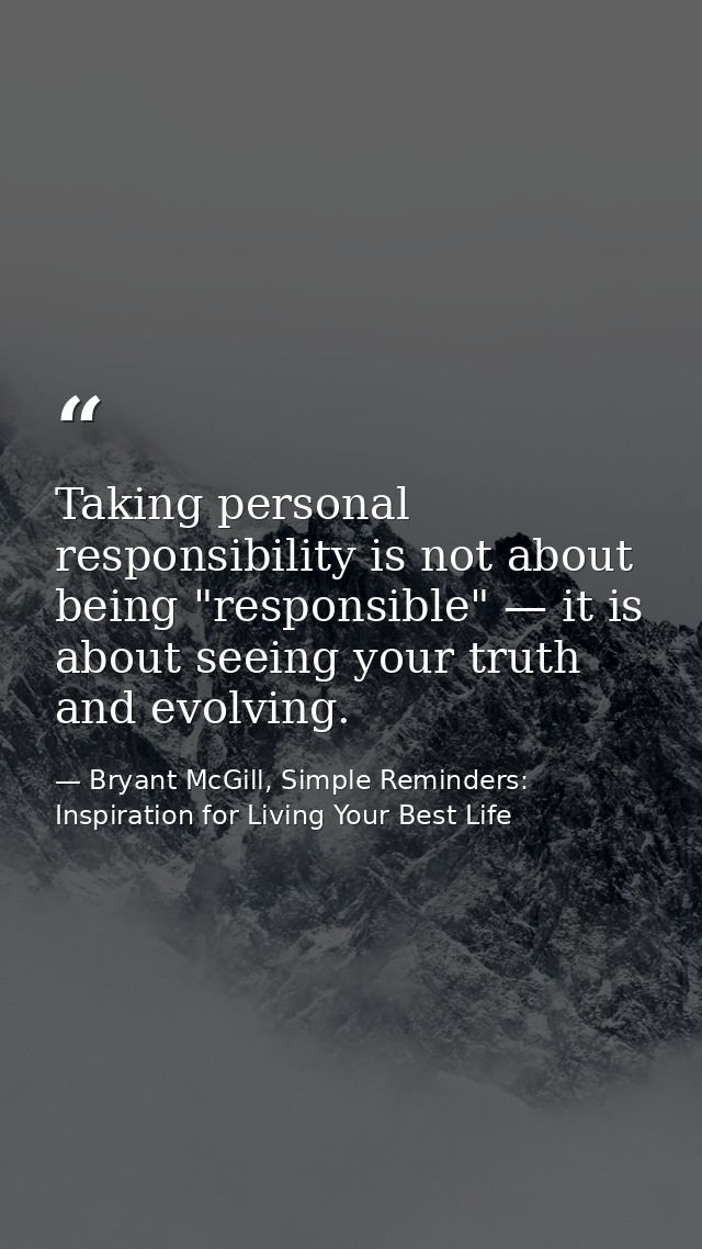 Taking personal responsibility is not about being "responsible" — it is about seeing your truth and evolving. — Bryant McGill, Simple Reminders: Inspiration for Living Your Best Life