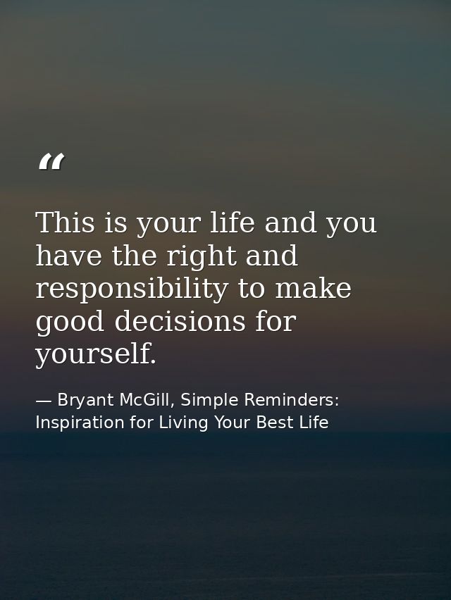This is your life and you have the right and responsibility to make good decisions for yourself. — Bryant McGill, Simple Reminders: Inspiration for Living Your Best Life