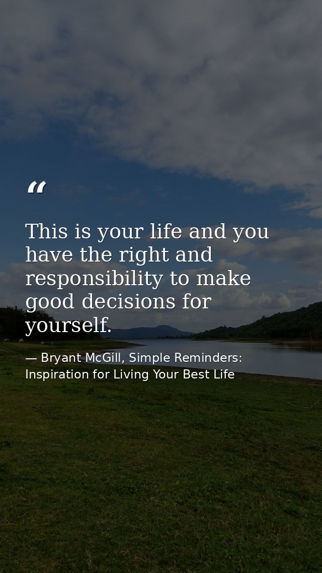 This is your life and you have the right and responsibility to make good decisions for yourself. — Bryant McGill, Simple Reminders: Inspiration for Living Your Best Life