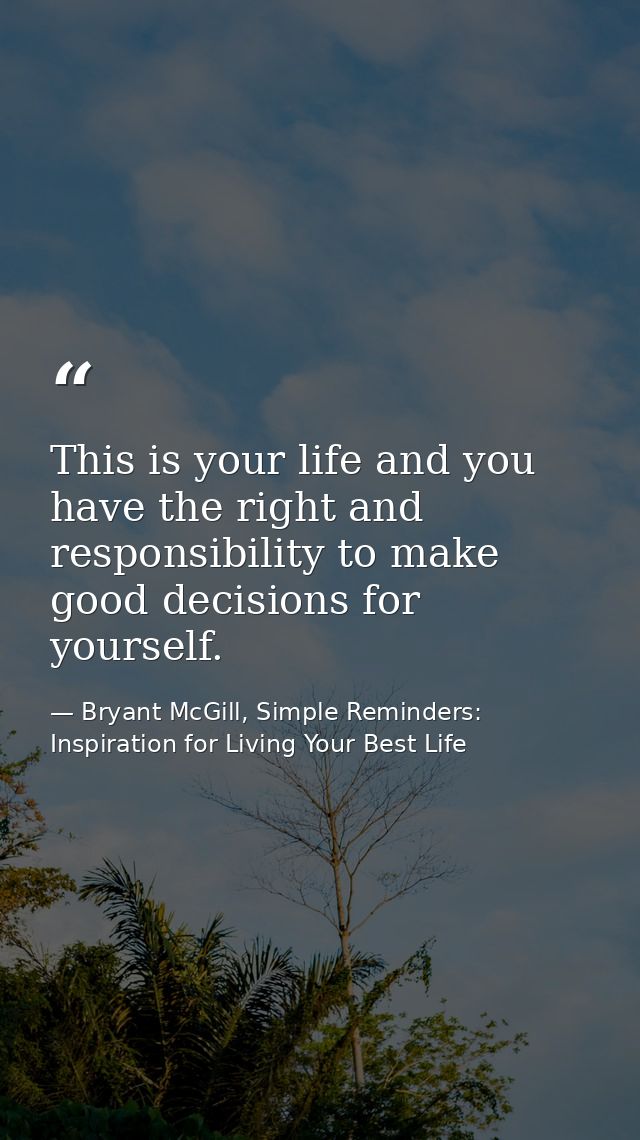 This is your life and you have the right and responsibility to make good decisions for yourself. — Bryant McGill, Simple Reminders: Inspiration for Living Your Best Life