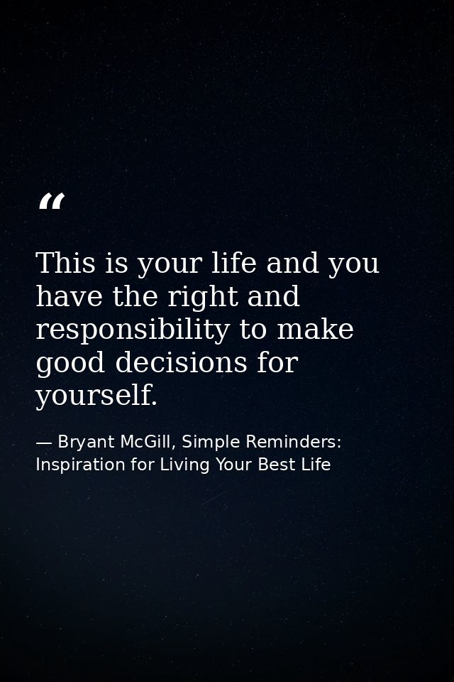 This is your life and you have the right and responsibility to make good decisions for yourself. — Bryant McGill, Simple Reminders: Inspiration for Living Your Best Life