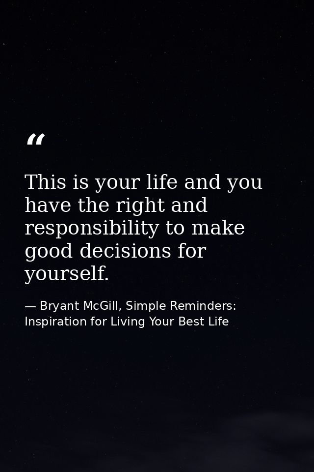 This is your life and you have the right and responsibility to make good decisions for yourself. — Bryant McGill, Simple Reminders: Inspiration for Living Your Best Life