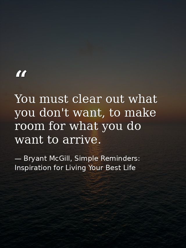 You must clear out what you don't want, to make room for what you do want to arrive. — Bryant McGill, Simple Reminders: Inspiration for Living Your Best Life