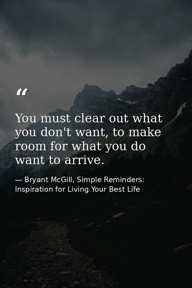 You must clear out what you don't want, to make room for what you do want to arrive. — Bryant McGill, Simple Reminders: Inspiration for Living Your Best Life