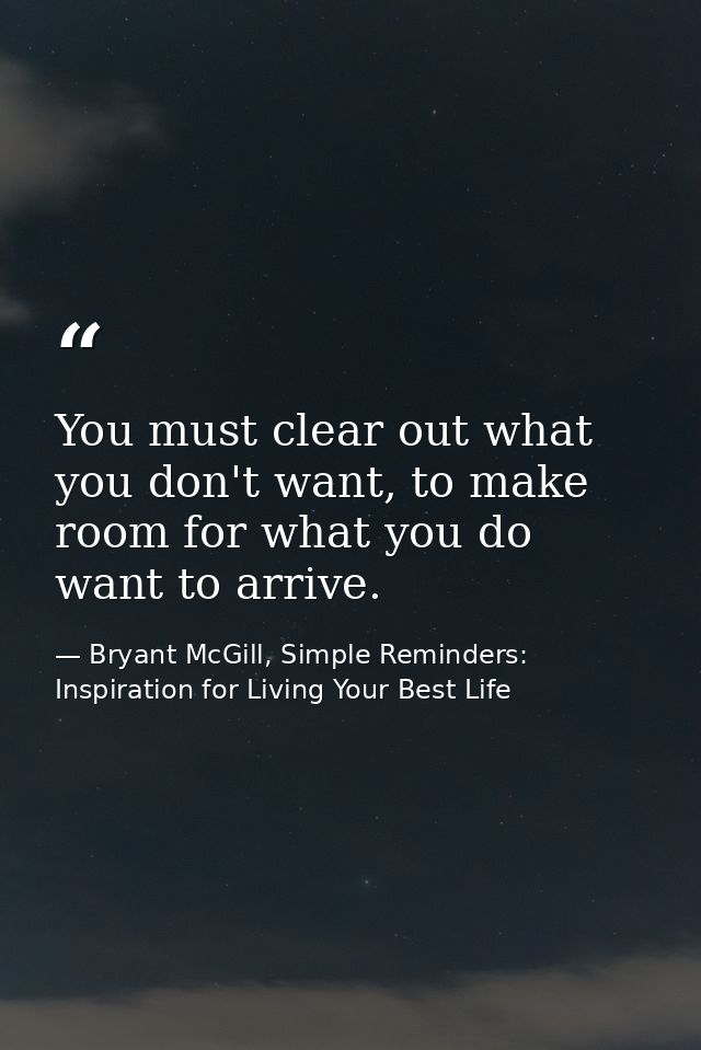 You must clear out what you don't want, to make room for what you do want to arrive. — Bryant McGill, Simple Reminders: Inspiration for Living Your Best Life