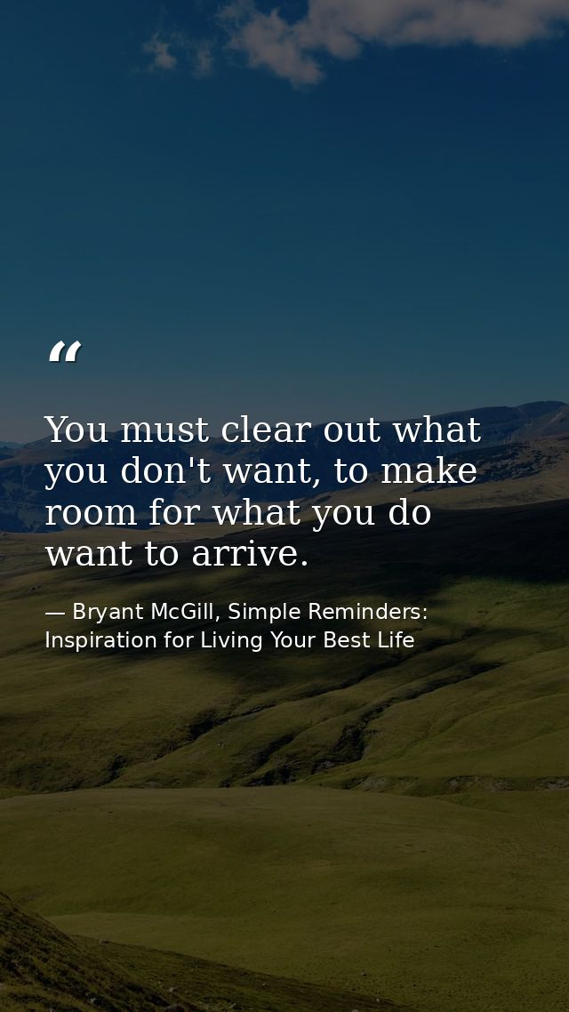 You must clear out what you don't want, to make room for what you do want to arrive. — Bryant McGill, Simple Reminders: Inspiration for Living Your Best Life