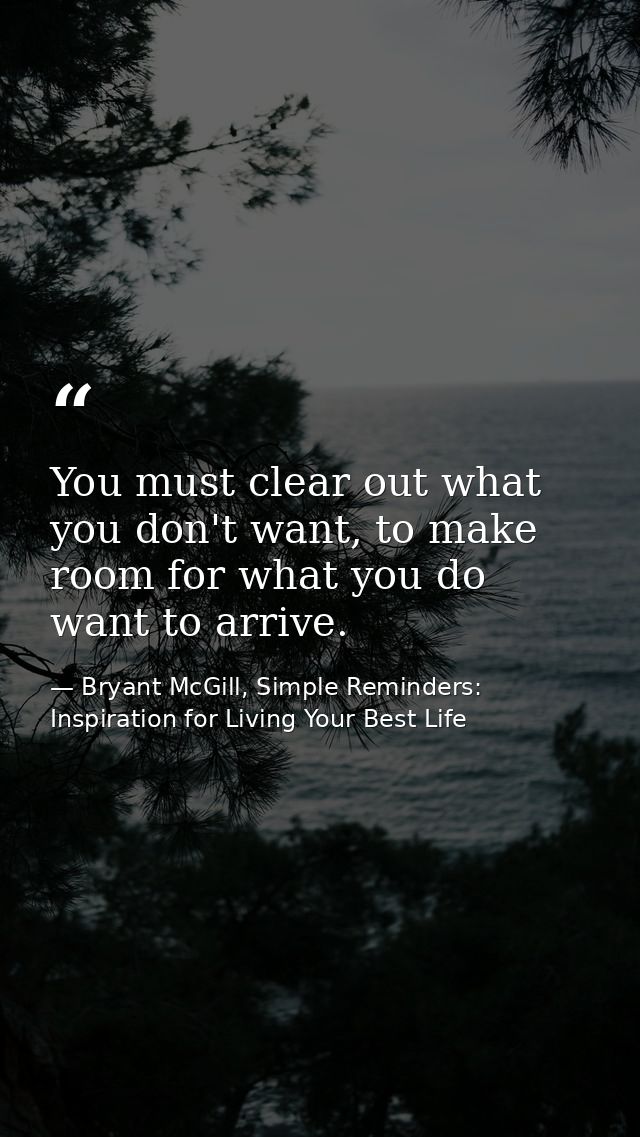 You must clear out what you don't want, to make room for what you do want to arrive. — Bryant McGill, Simple Reminders: Inspiration for Living Your Best Life
