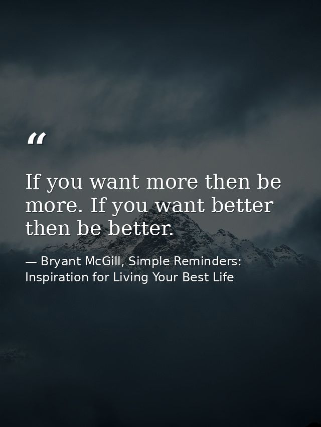 If you want more then be more. If you want better then be better. — Bryant McGill, Simple Reminders: Inspiration for Living Your Best Life