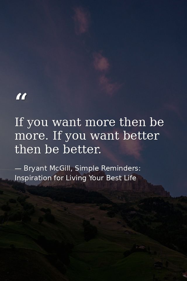 If you want more then be more. If you want better then be better. — Bryant McGill, Simple Reminders: Inspiration for Living Your Best Life