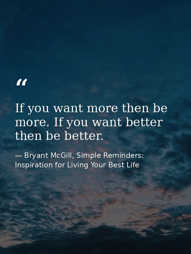 If you want more then be more. If you want better then be better. — Bryant McGill, Simple Reminders: Inspiration for Living Your Best Life
