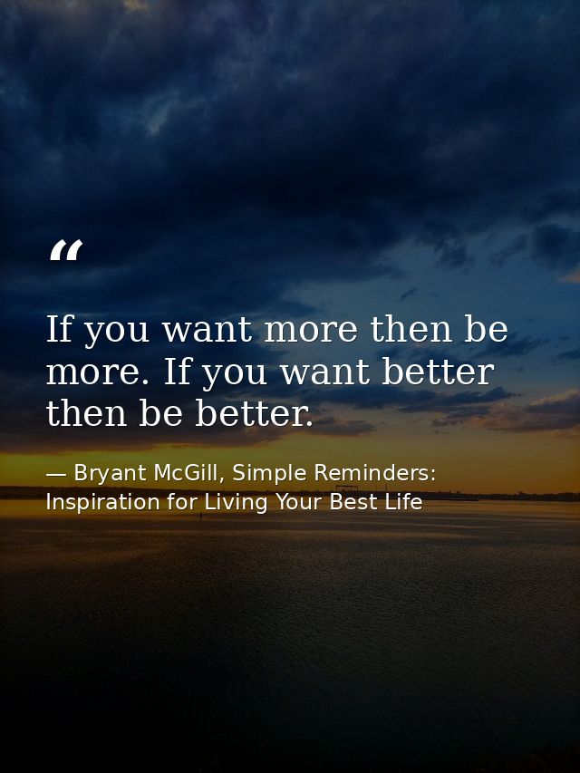 If you want more then be more. If you want better then be better. — Bryant McGill, Simple Reminders: Inspiration for Living Your Best Life
