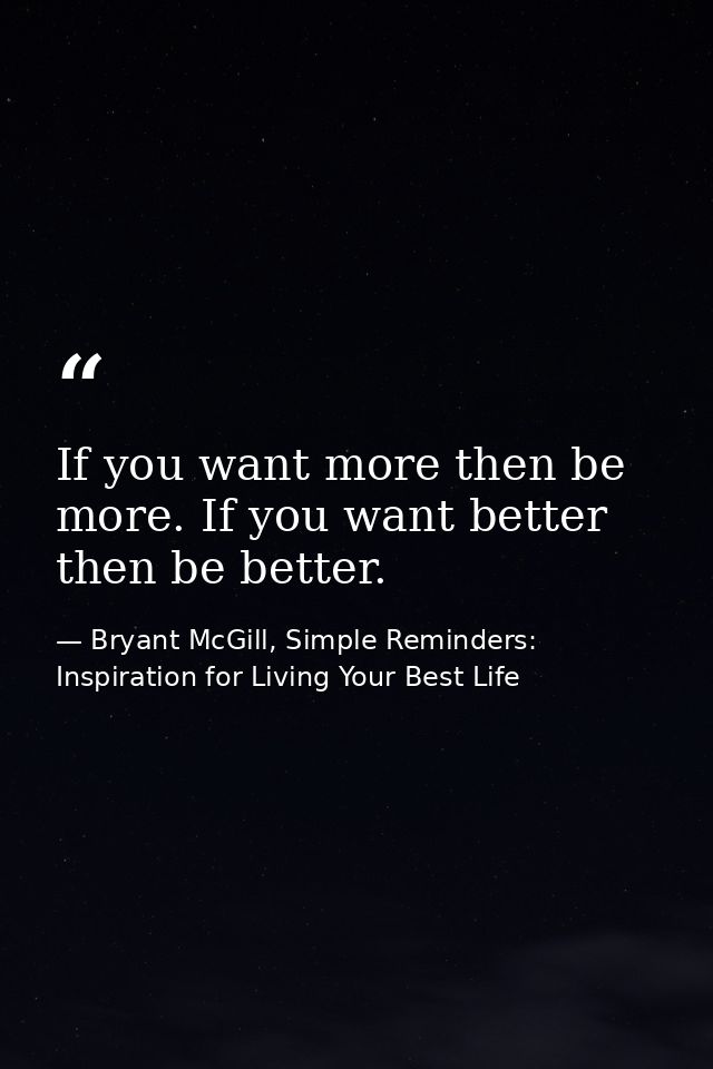If you want more then be more. If you want better then be better. — Bryant McGill, Simple Reminders: Inspiration for Living Your Best Life