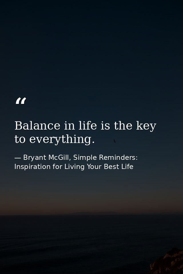 Balance in life is the key to everything. — Bryant McGill, Simple Reminders: Inspiration for Living Your Best Life