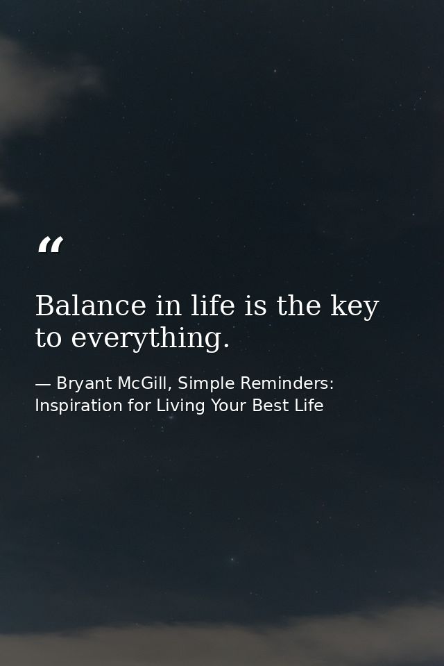 Balance in life is the key to everything. — Bryant McGill, Simple Reminders: Inspiration for Living Your Best Life