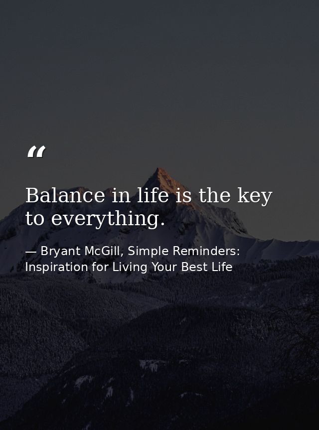Balance in life is the key to everything. — Bryant McGill, Simple Reminders: Inspiration for Living Your Best Life