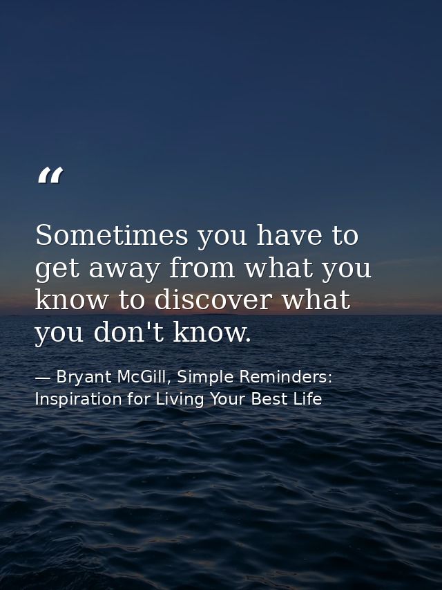 Sometimes you have to get away from what you know to discover what you don't know. — Bryant McGill, Simple Reminders: Inspiration for Living Your Best Life