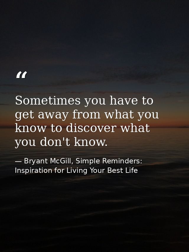 Sometimes you have to get away from what you know to discover what you don't know. — Bryant McGill, Simple Reminders: Inspiration for Living Your Best Life