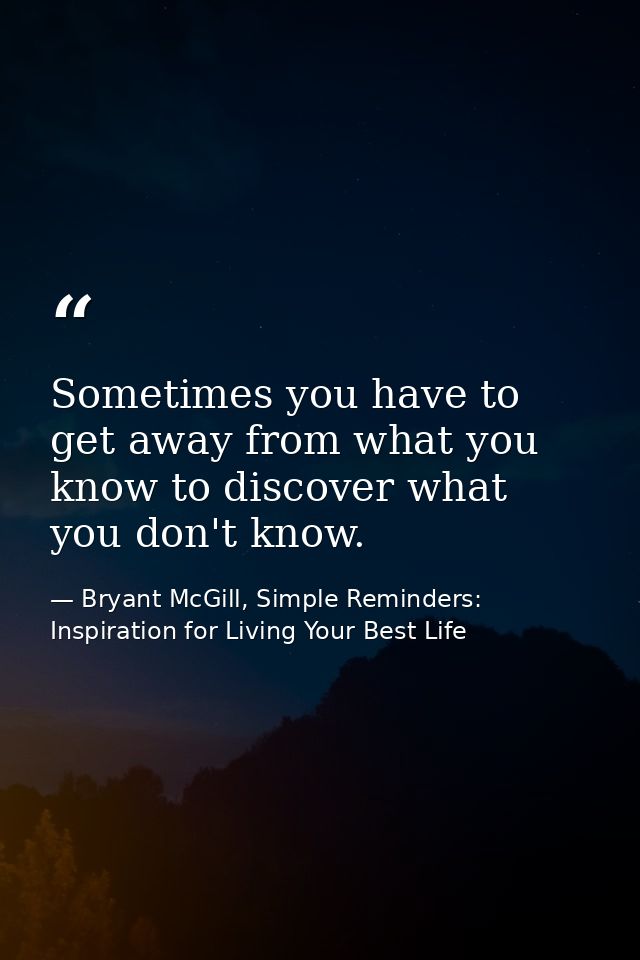 Sometimes you have to get away from what you know to discover what you don't know. — Bryant McGill, Simple Reminders: Inspiration for Living Your Best Life