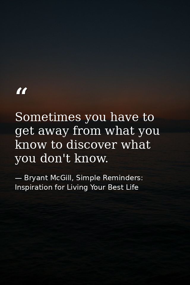 Sometimes you have to get away from what you know to discover what you don't know. — Bryant McGill, Simple Reminders: Inspiration for Living Your Best Life
