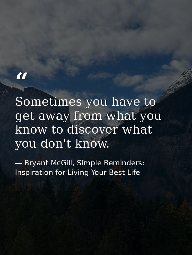 Sometimes you have to get away from what you know to discover what you don't know. — Bryant McGill, Simple Reminders: Inspiration for Living Your Best Life