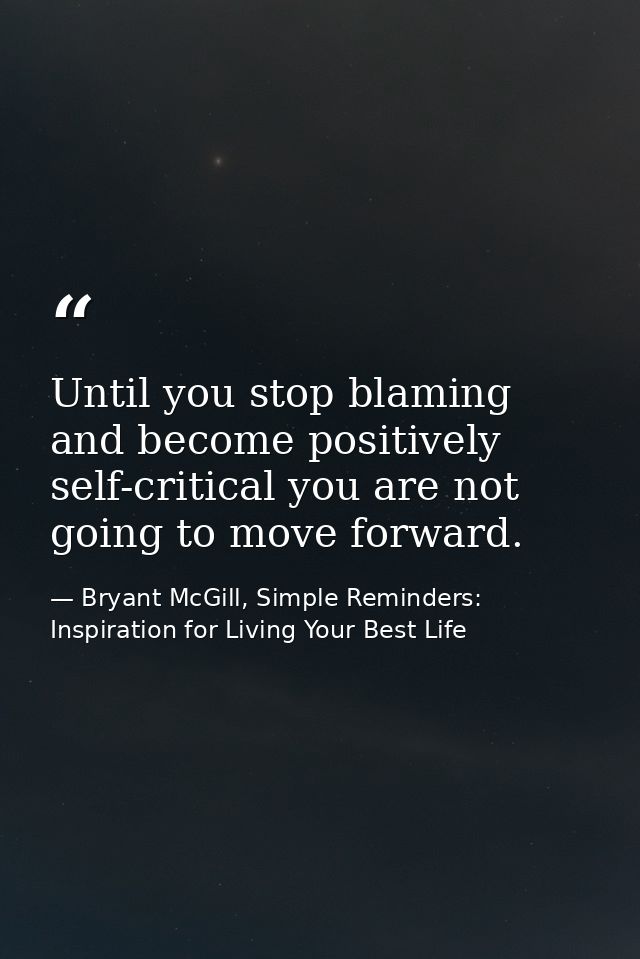 Until you stop blaming and become positively self-critical you are not going to move forward. — Bryant McGill, Simple Reminders: Inspiration for Living Your Best Life