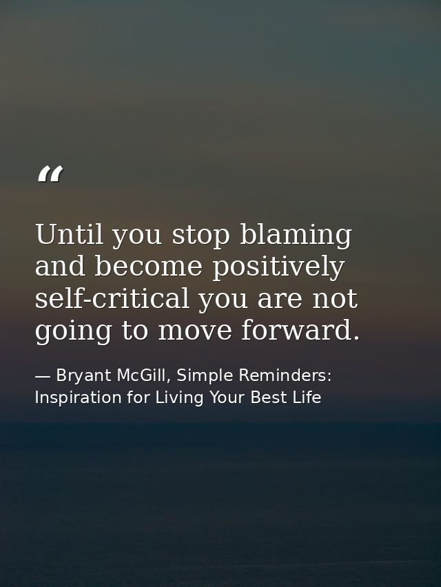 Until you stop blaming and become positively self-critical you are not going to move forward. — Bryant McGill, Simple Reminders: Inspiration for Living Your Best Life
