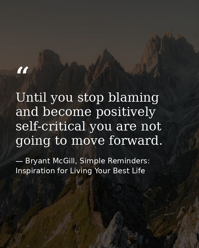 Until you stop blaming and become positively self-critical you are not going to move forward. — Bryant McGill, Simple Reminders: Inspiration for Living Your Best Life