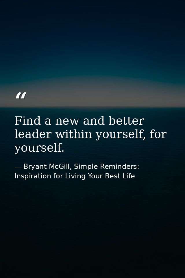 Find a new and better leader within yourself, for yourself. — Bryant McGill, Simple Reminders: Inspiration for Living Your Best Life