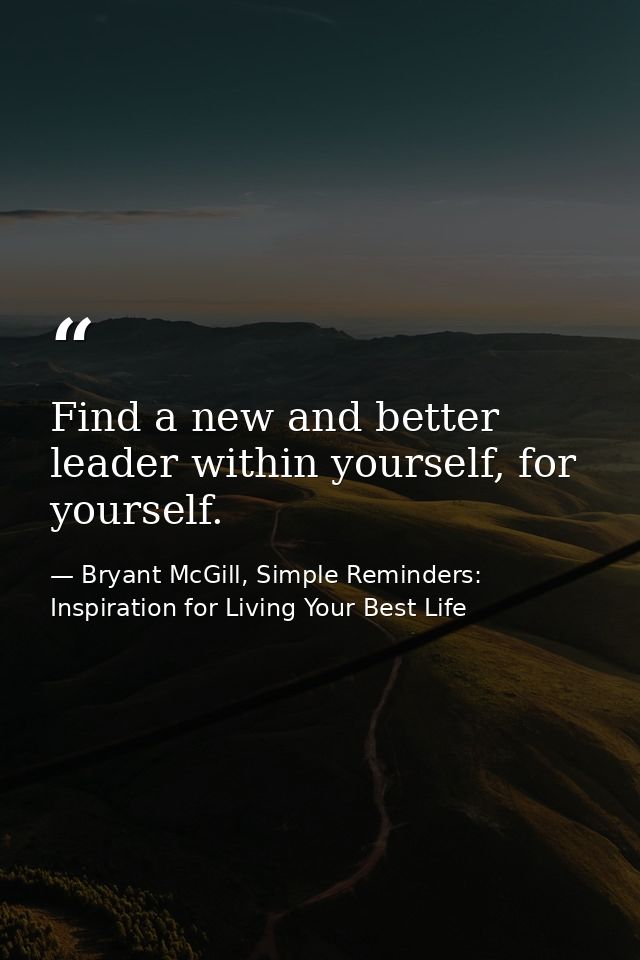 Find a new and better leader within yourself, for yourself. — Bryant McGill, Simple Reminders: Inspiration for Living Your Best Life