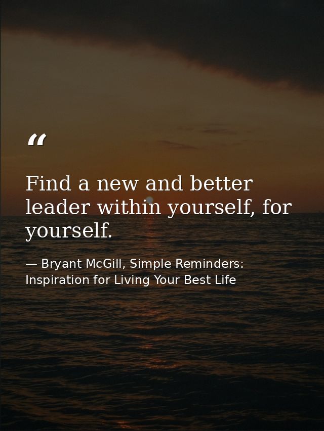 Find a new and better leader within yourself, for yourself. — Bryant McGill, Simple Reminders: Inspiration for Living Your Best Life