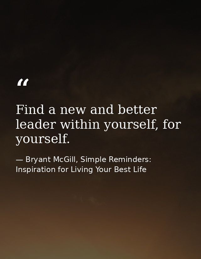 Find a new and better leader within yourself, for yourself. — Bryant McGill, Simple Reminders: Inspiration for Living Your Best Life