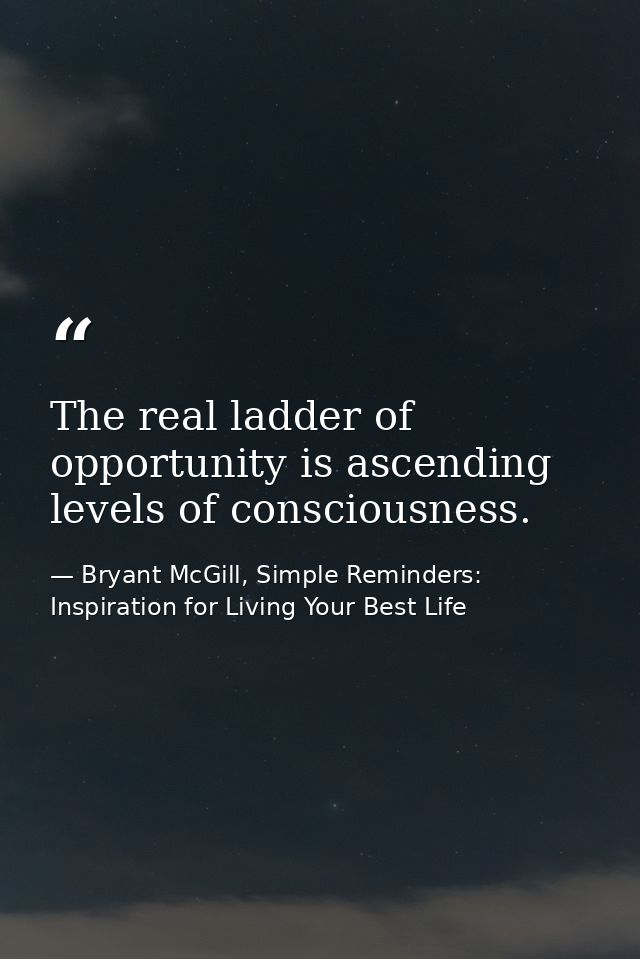 The real ladder of opportunity is ascending levels of consciousness. — Bryant McGill, Simple Reminders: Inspiration for Living Your Best Life