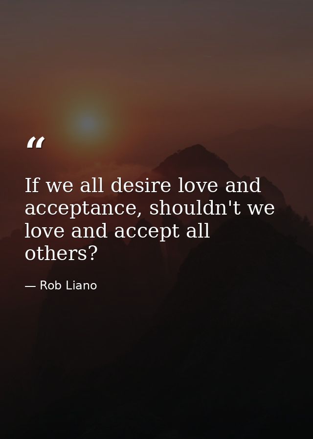 If we all desire love and acceptance, shouldn't we love and accept all others? — Rob Liano