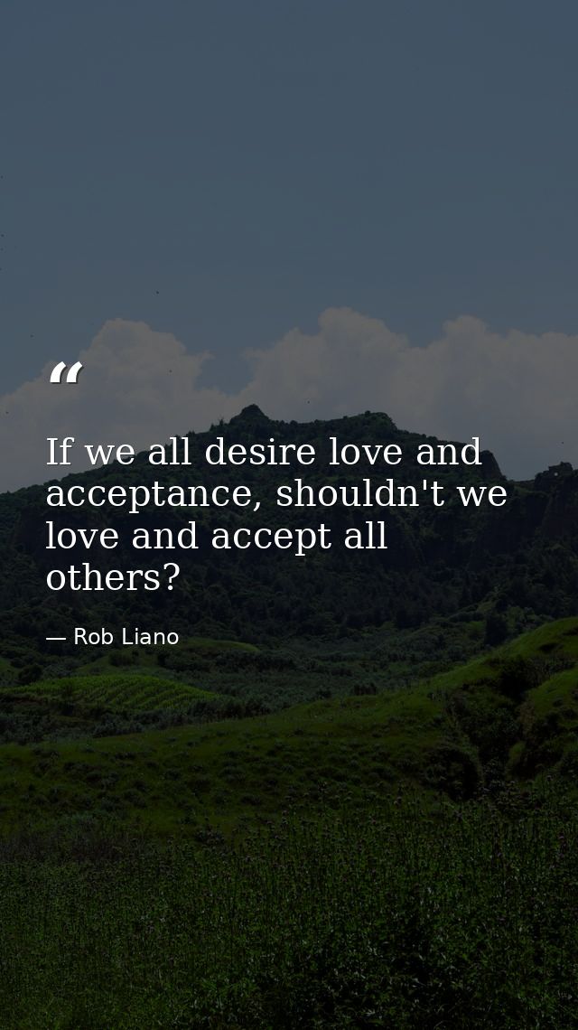 If we all desire love and acceptance, shouldn't we love and accept all others? — Rob Liano