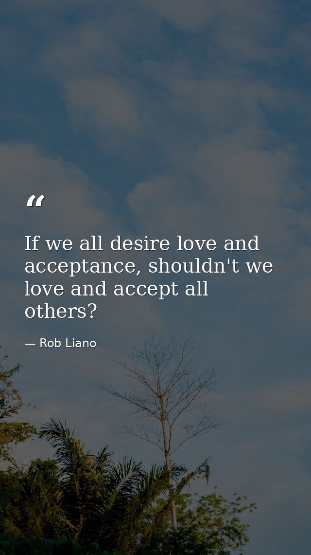 If we all desire love and acceptance, shouldn't we love and accept all others? — Rob Liano