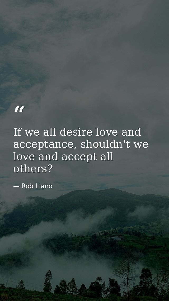 If we all desire love and acceptance, shouldn't we love and accept all others? — Rob Liano