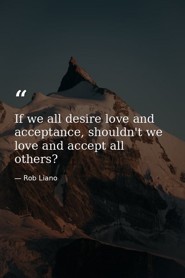 If we all desire love and acceptance, shouldn't we love and accept all others? — Rob Liano