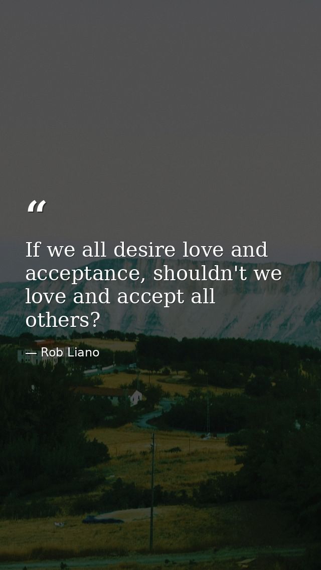 If we all desire love and acceptance, shouldn't we love and accept all others? — Rob Liano