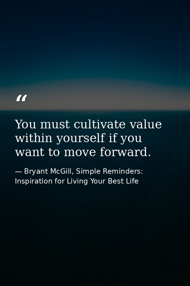 You must cultivate value within yourself if you want to move forward. — Bryant McGill, Simple Reminders: Inspiration for Living Your Best Life