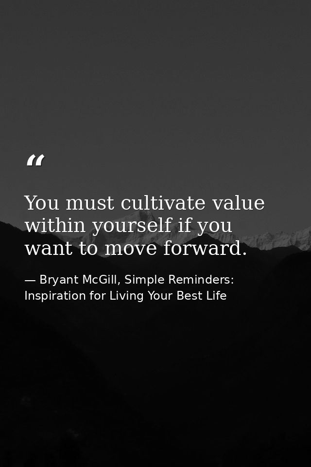 You must cultivate value within yourself if you want to move forward. — Bryant McGill, Simple Reminders: Inspiration for Living Your Best Life