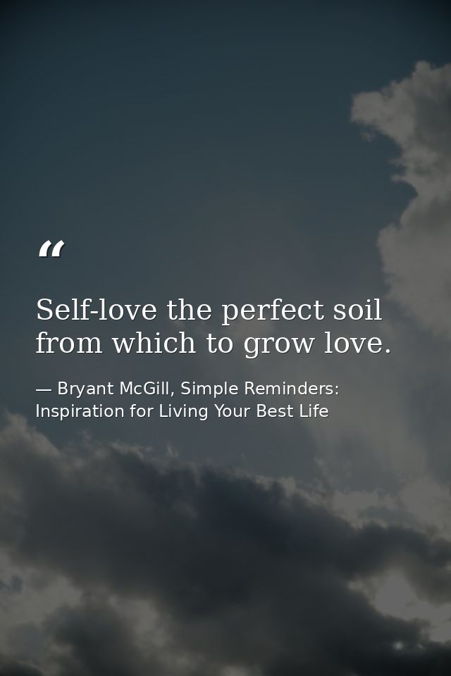 Self-love the perfect soil from which to grow love. — Bryant McGill, Simple Reminders: Inspiration for Living Your Best Life