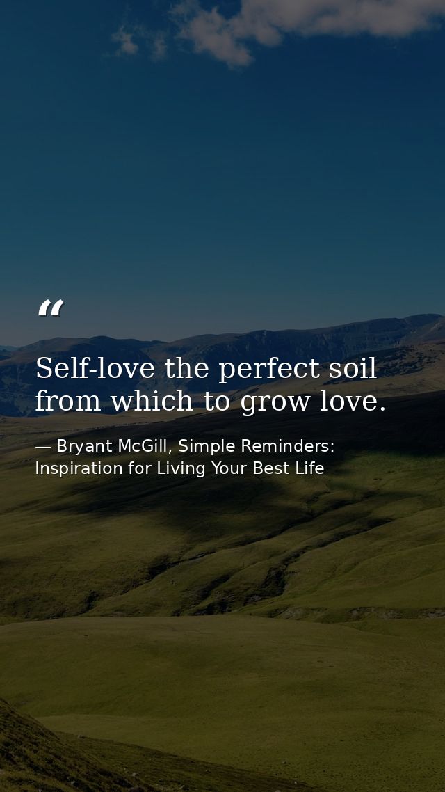 Self-love the perfect soil from which to grow love. — Bryant McGill, Simple Reminders: Inspiration for Living Your Best Life