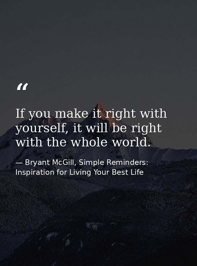If you make it right with yourself, it will be right with the whole world. — Bryant McGill, Simple Reminders: Inspiration for Living Your Best Life