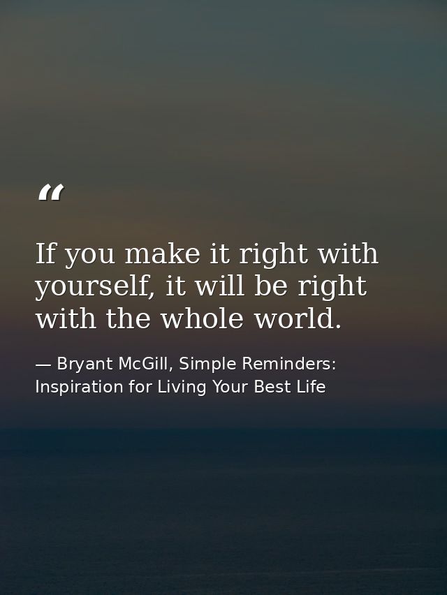 If you make it right with yourself, it will be right with the whole world. — Bryant McGill, Simple Reminders: Inspiration for Living Your Best Life