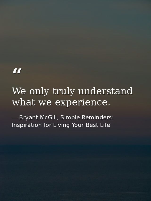We only truly understand what we experience. — Bryant McGill, Simple Reminders: Inspiration for Living Your Best Life