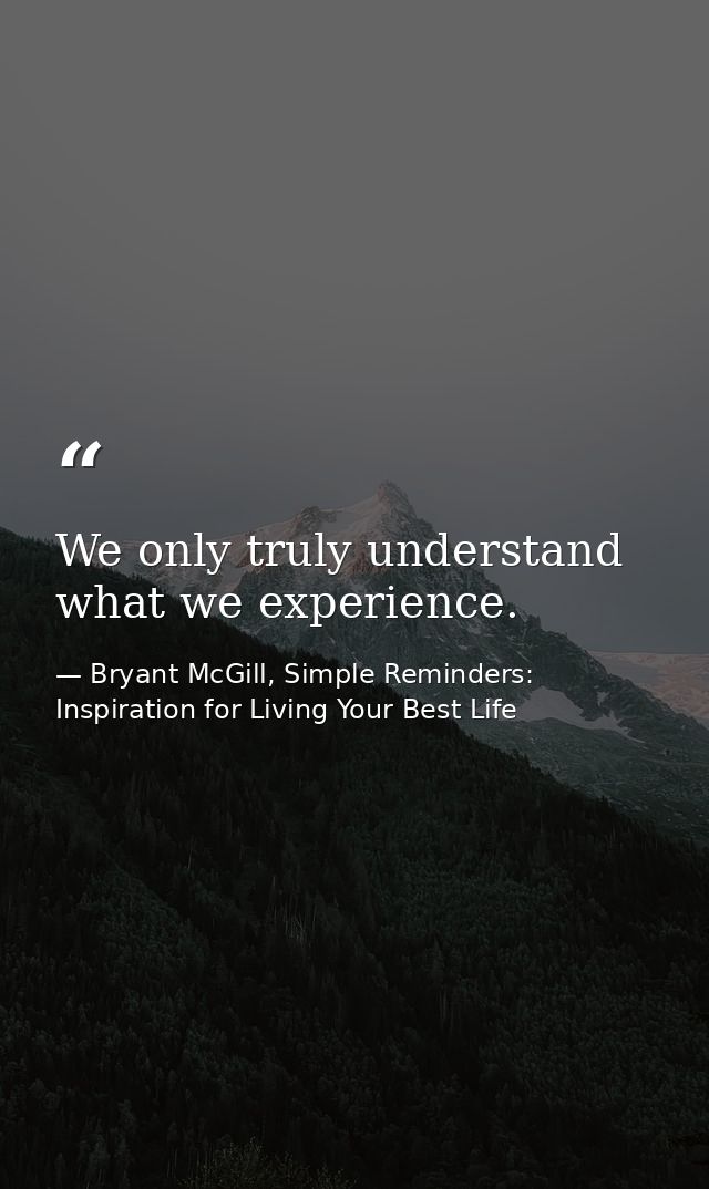 We only truly understand what we experience. — Bryant McGill, Simple Reminders: Inspiration for Living Your Best Life