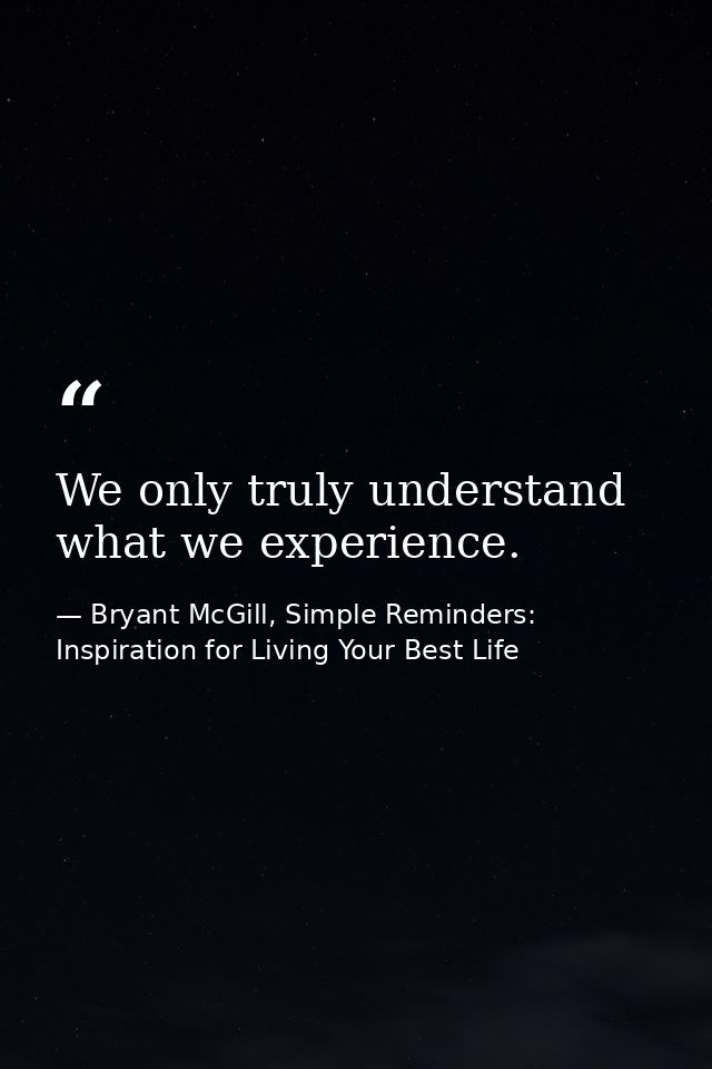We only truly understand what we experience. — Bryant McGill, Simple Reminders: Inspiration for Living Your Best Life